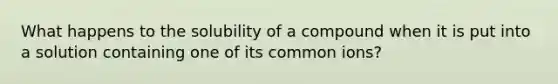 What happens to the solubility of a compound when it is put into a solution containing one of its common ions?