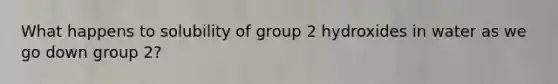 What happens to solubility of group 2 hydroxides in water as we go down group 2?