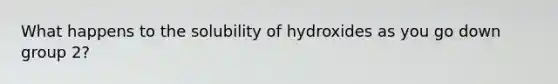 What happens to the solubility of hydroxides as you go down group 2?