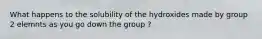 What happens to the solubility of the hydroxides made by group 2 elemnts as you go down the group ?