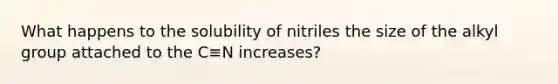 What happens to the solubility of nitriles the size of the alkyl group attached to the C≡N increases?