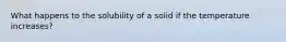 What happens to the solubility of a solid if the temperature increases?