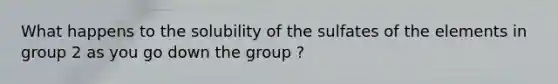 What happens to the solubility of the sulfates of the elements in group 2 as you go down the group ?