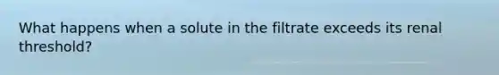 What happens when a solute in the filtrate exceeds its renal threshold?