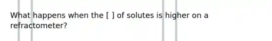 What happens when the [ ] of solutes is higher on a refractometer?