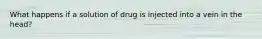 What happens if a solution of drug is injected into a vein in the head?