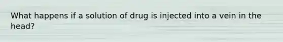 What happens if a solution of drug is injected into a vein in the head?