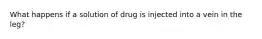 What happens if a solution of drug is injected into a vein in the leg?