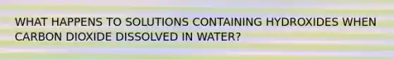 WHAT HAPPENS TO SOLUTIONS CONTAINING HYDROXIDES WHEN CARBON DIOXIDE DISSOLVED IN WATER?