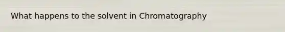 What happens to the solvent in Chromatography