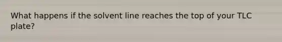 What happens if the solvent line reaches the top of your TLC plate?