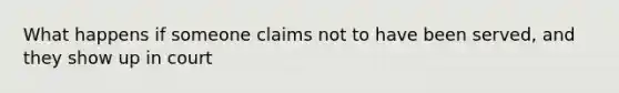 What happens if someone claims not to have been served, and they show up in court