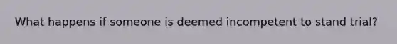 What happens if someone is deemed incompetent to stand trial?