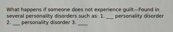 What happens if someone does not experience guilt—Found in several personality disorders such as: 1. ___ personality disorder 2. ___ personality disorder 3. ____