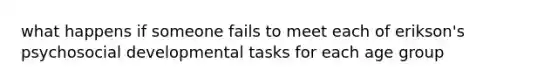 what happens if someone fails to meet each of erikson's psychosocial developmental tasks for each age group