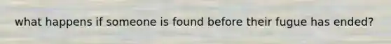 what happens if someone is found before their fugue has ended?