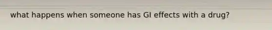 what happens when someone has GI effects with a drug?