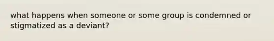 what happens when someone or some group is condemned or stigmatized as a deviant?