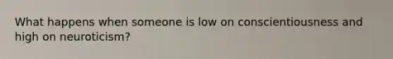 What happens when someone is low on conscientiousness and high on neuroticism?