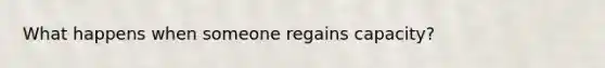 What happens when someone regains capacity?