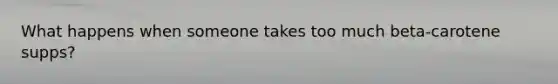 What happens when someone takes too much beta-carotene supps?
