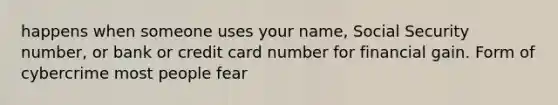 happens when someone uses your name, Social Security number, or bank or credit card number for financial gain. Form of cybercrime most people fear