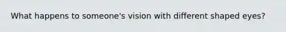 What happens to someone's vision with different shaped eyes?