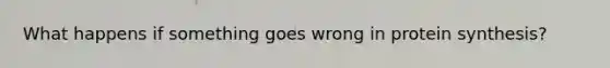 What happens if something goes wrong in protein synthesis?