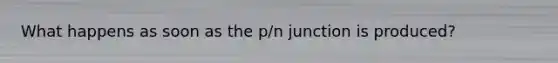 What happens as soon as the p/n junction is produced?