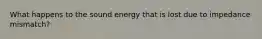 What happens to the sound energy that is lost due to impedance mismatch?