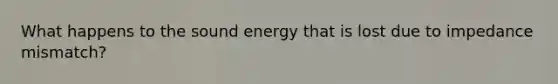 What happens to the sound energy that is lost due to impedance mismatch?