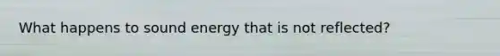 What happens to sound energy that is not reflected?