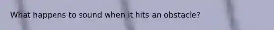 What happens to sound when it hits an obstacle?