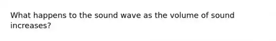 What happens to the sound wave as the volume of sound increases?