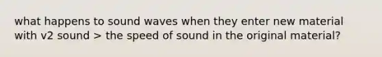 what happens to sound waves when they enter new material with v2 sound > the speed of sound in the original material?