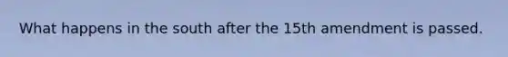 What happens in the south after the 15th amendment is passed.