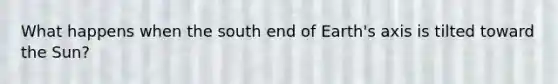 What happens when the south end of Earth's axis is tilted toward the Sun?
