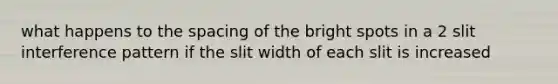 what happens to the spacing of the bright spots in a 2 slit interference pattern if the slit width of each slit is increased