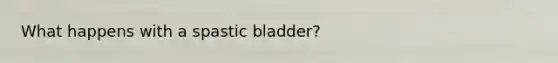 What happens with a spastic bladder?