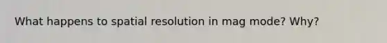 What happens to spatial resolution in mag mode? Why?