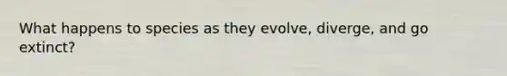 What happens to species as they evolve, diverge, and go extinct?