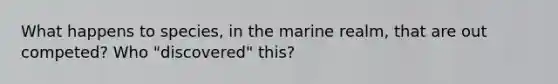 What happens to species, in the marine realm, that are out competed? Who "discovered" this?