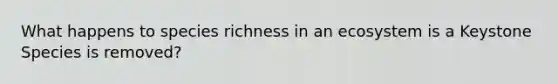 What happens to species richness in an ecosystem is a Keystone Species is removed?