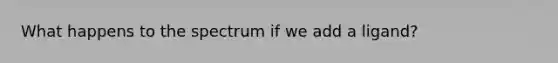 What happens to the spectrum if we add a ligand?