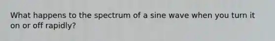 What happens to the spectrum of a sine wave when you turn it on or off rapidly?