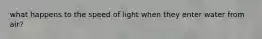 what happens to the speed of light when they enter water from air?