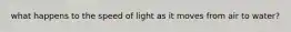 what happens to the speed of light as it moves from air to water?