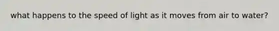 what happens to the speed of light as it moves from air to water?