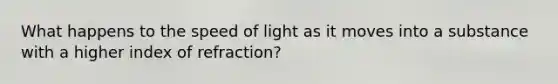 What happens to the speed of light as it moves into a substance with a higher index of refraction?