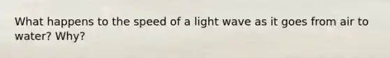 What happens to the speed of a light wave as it goes from air to water? Why?